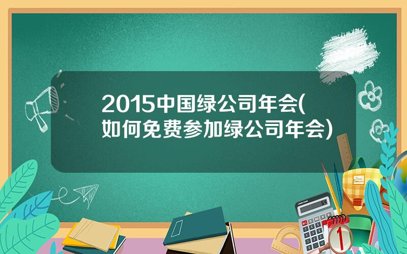 2015中国绿公司年会(如何免费参加绿公司年会)