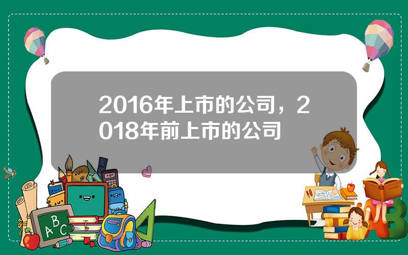 2016年上市的公司，2018年前上市的公司