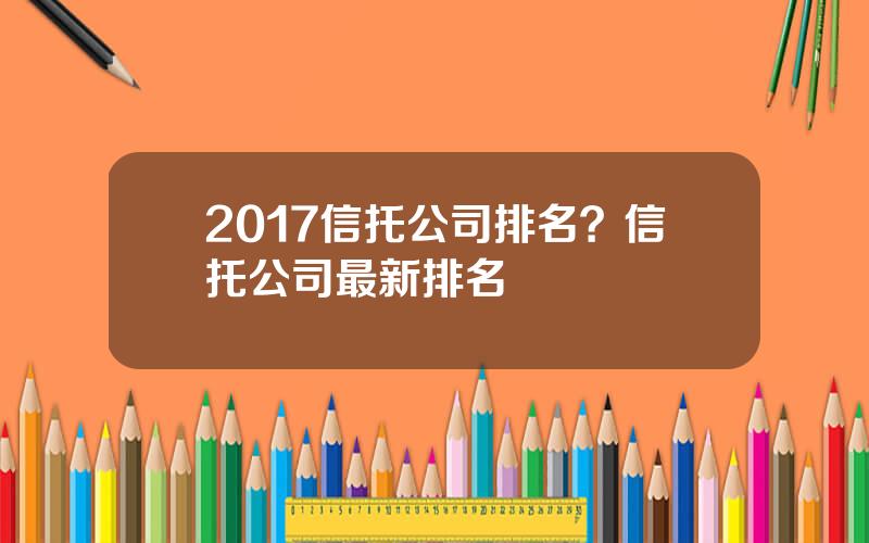 2017信托公司排名？信托公司最新排名