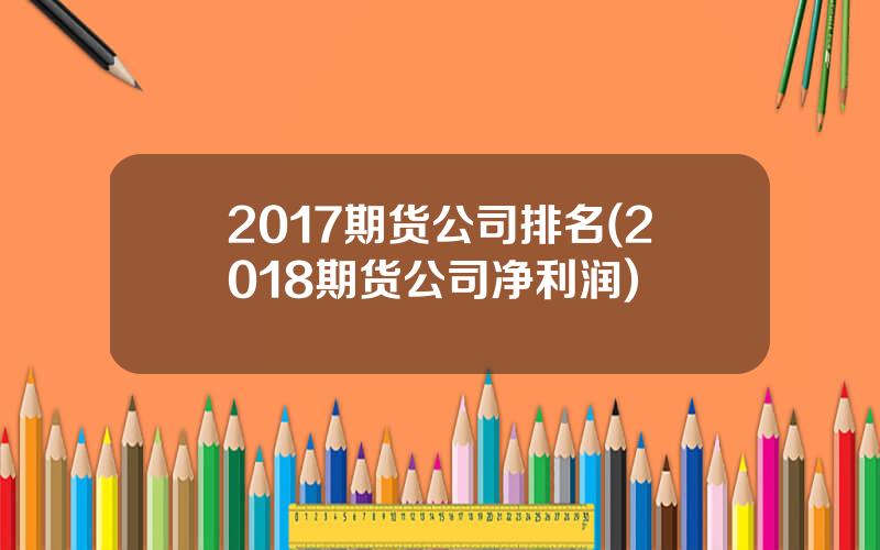 2017期货公司排名(2018期货公司净利润)