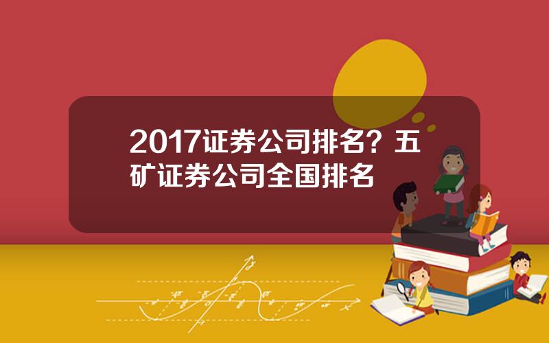 2017证券公司排名？五矿证券公司全国排名