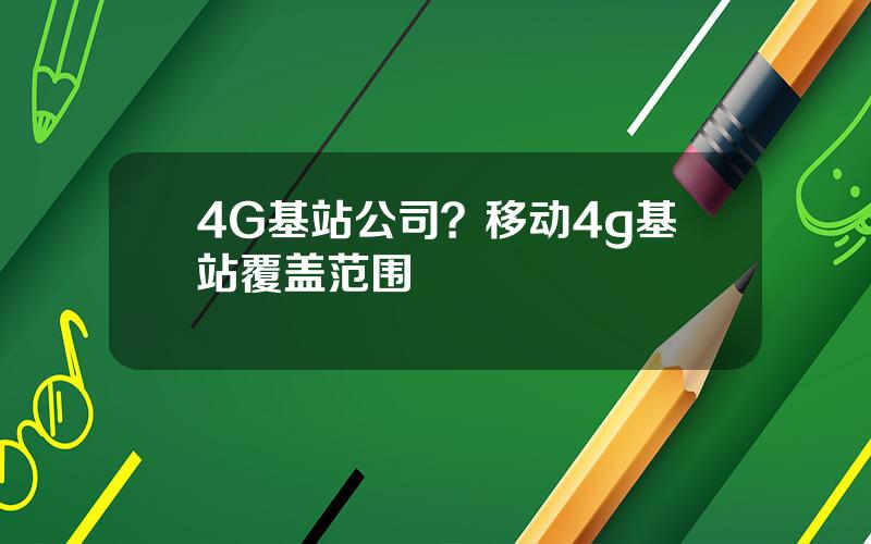 4G基站公司？移动4g基站覆盖范围