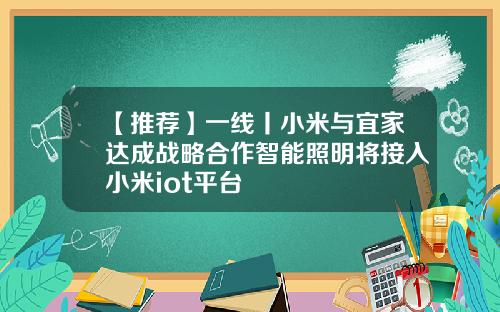 【推荐】一线丨小米与宜家达成战略合作智能照明将接入小米iot平台