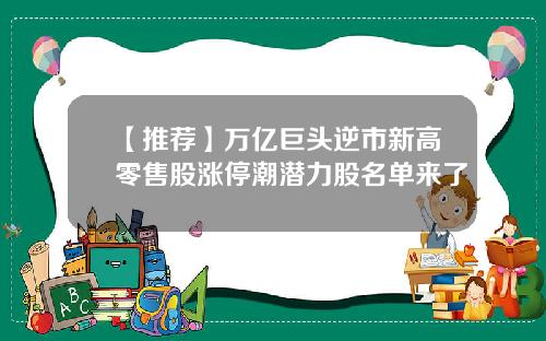 【推荐】万亿巨头逆市新高零售股涨停潮潜力股名单来了