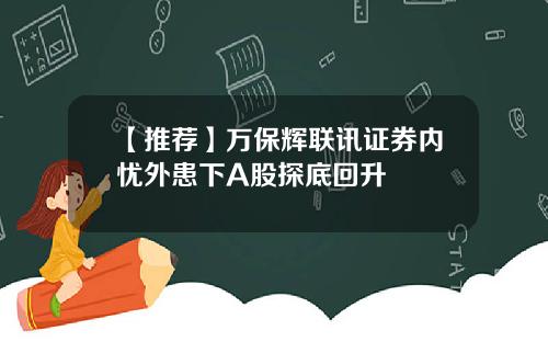 【推荐】万保辉联讯证券内忧外患下A股探底回升