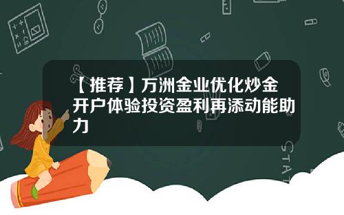 【推荐】万洲金业优化炒金开户体验投资盈利再添动能助力