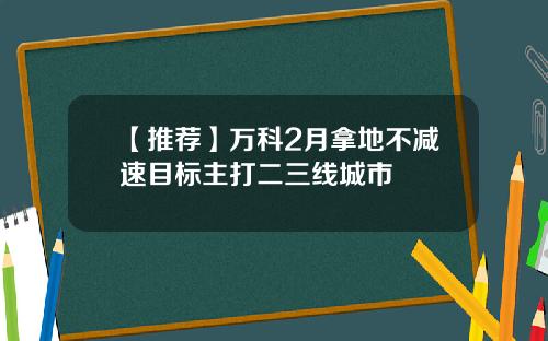 【推荐】万科2月拿地不减速目标主打二三线城市