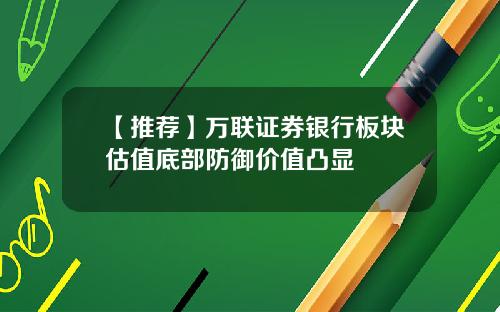 【推荐】万联证券银行板块估值底部防御价值凸显