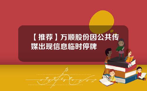 【推荐】万顺股份因公共传媒出现信息临时停牌