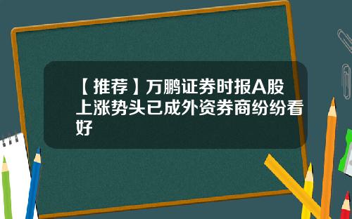 【推荐】万鹏证券时报A股上涨势头已成外资券商纷纷看好