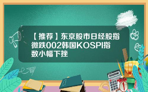 【推荐】东京股市日经股指微跌002韩国KOSPI指数小幅下挫