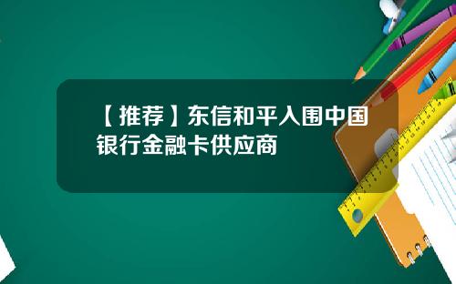 【推荐】东信和平入围中国银行金融卡供应商