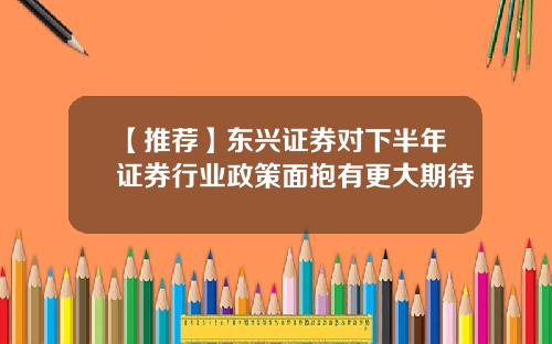 【推荐】东兴证券对下半年证券行业政策面抱有更大期待