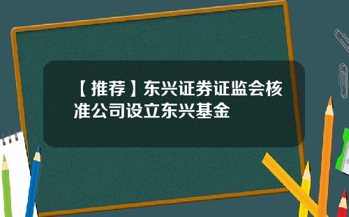 【推荐】东兴证券证监会核准公司设立东兴基金