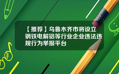 【推荐】乌鲁木齐市将设立钢铁电解铝等行业企业违法违规行为举报平台