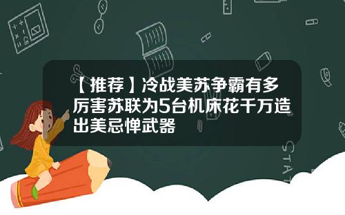 【推荐】冷战美苏争霸有多厉害苏联为5台机床花千万造出美忌惮武器