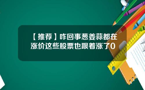 【推荐】咋回事葱姜蒜都在涨价这些股票也跟着涨了0