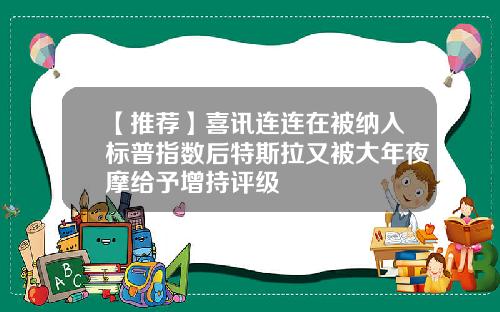 【推荐】喜讯连连在被纳入标普指数后特斯拉又被大年夜摩给予增持评级