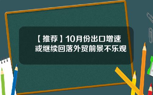 【推荐】10月份出口增速或继续回落外贸前景不乐观