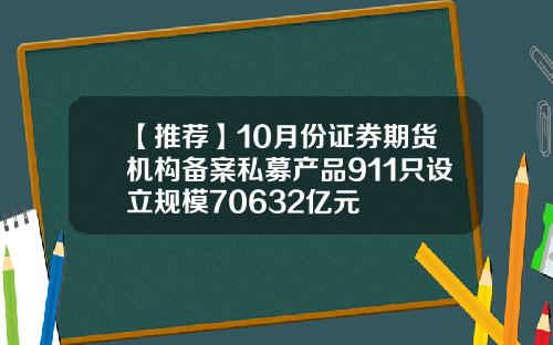 【推荐】10月份证券期货机构备案私募产品911只设立规模70632亿元