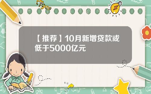 【推荐】10月新增贷款或低于5000亿元