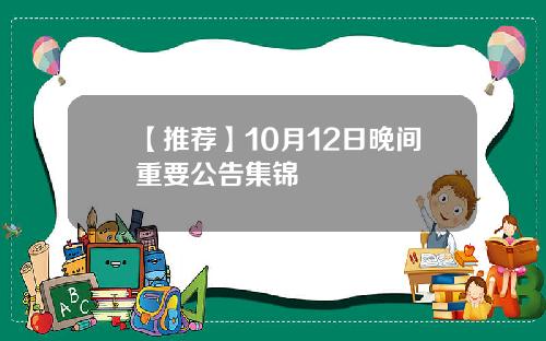 【推荐】10月12日晚间重要公告集锦