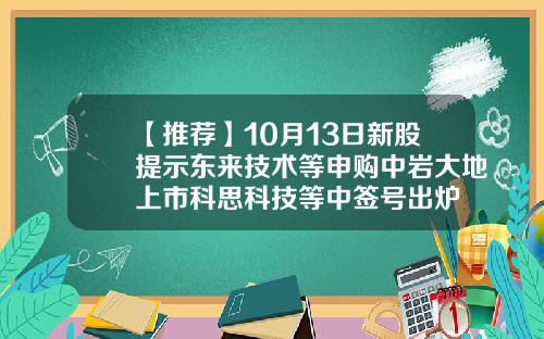 【推荐】10月13日新股提示东来技术等申购中岩大地上市科思科技等中签号出炉