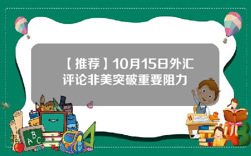 【推荐】10月15日外汇评论非美突破重要阻力