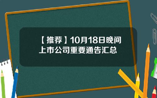 【推荐】10月18日晚间上市公司重要通告汇总