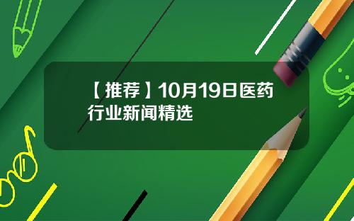 【推荐】10月19日医药行业新闻精选