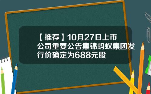 【推荐】10月27日上市公司重要公告集锦蚂蚁集团发行价确定为688元股