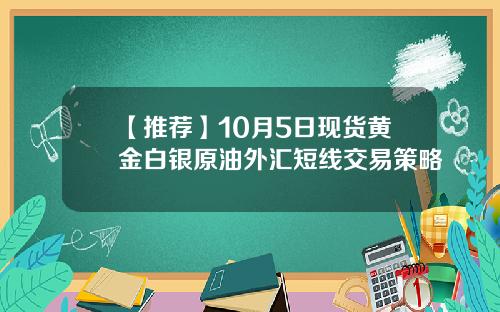 【推荐】10月5日现货黄金白银原油外汇短线交易策略