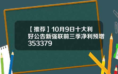 【推荐】10月9日十大利好公告新强联前三季净利预增353379