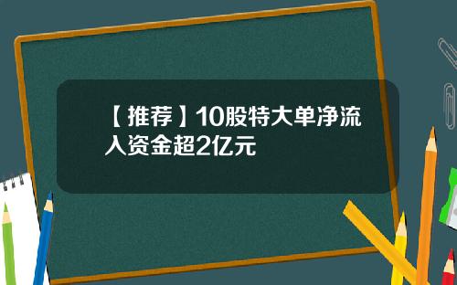 【推荐】10股特大单净流入资金超2亿元