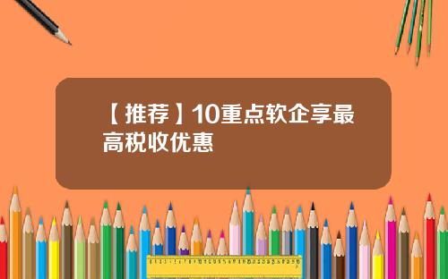 【推荐】10重点软企享最高税收优惠