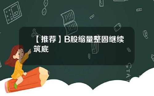 【推荐】B股缩量整固继续筑底