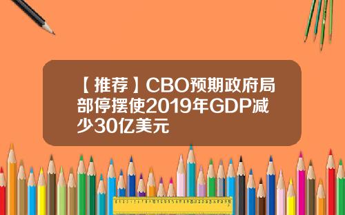 【推荐】CBO预期政府局部停摆使2019年GDP减少30亿美元