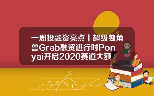 一周投融资亮点丨超级独角兽Grab融资进行时Ponyai开启2020赛道大额