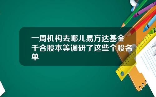 一周机构去哪儿易方达基金千合股本等调研了这些个股名单