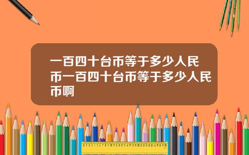 一百四十台币等于多少人民币一百四十台币等于多少人民币啊