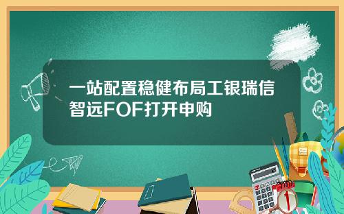 一站配置稳健布局工银瑞信智远FOF打开申购