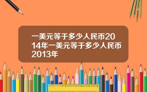 一美元等于多少人民币2014年一美元等于多少人民币2013年