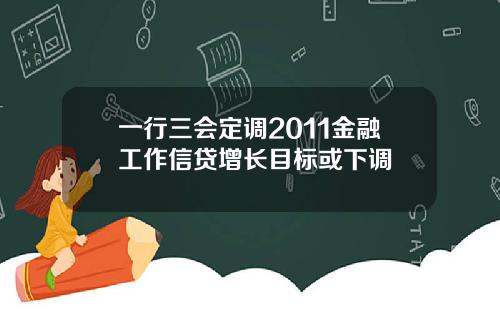 一行三会定调2011金融工作信贷增长目标或下调