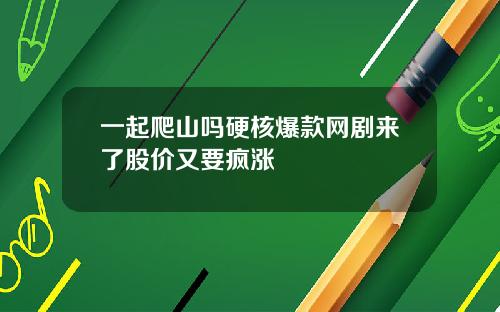 一起爬山吗硬核爆款网剧来了股价又要疯涨