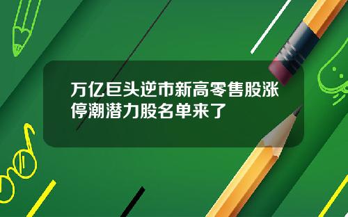 万亿巨头逆市新高零售股涨停潮潜力股名单来了