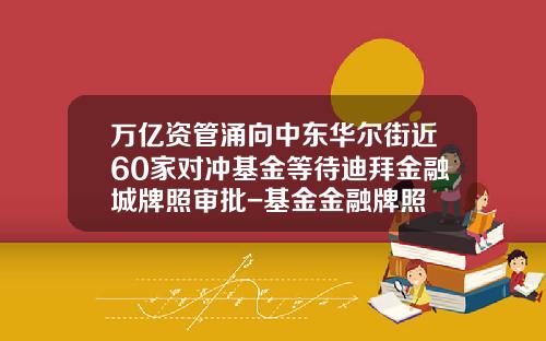 万亿资管涌向中东华尔街近60家对冲基金等待迪拜金融城牌照审批-基金金融牌照