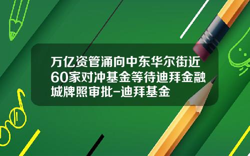 万亿资管涌向中东华尔街近60家对冲基金等待迪拜金融城牌照审批-迪拜基金