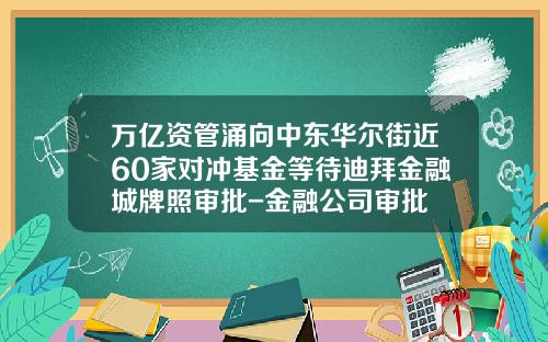 万亿资管涌向中东华尔街近60家对冲基金等待迪拜金融城牌照审批-金融公司审批