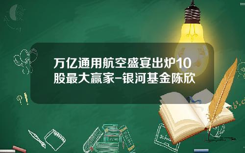 万亿通用航空盛宴出炉10股最大赢家-银河基金陈欣