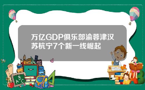 万亿GDP俱乐部渝蓉津汉苏杭宁7个新一线崛起